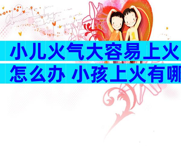 小儿火气大容易上火怎么办 小孩上火有哪些症状